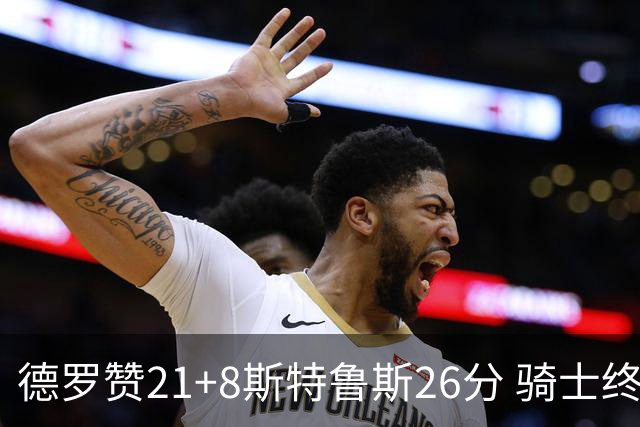 德罗赞21+8斯特鲁斯26分 骑士终结公牛三连胜